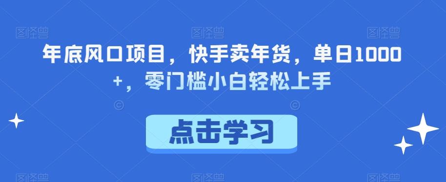 年底风口项目，快手卖年货，单日1000+，零门槛小白轻松上手K叔网赚资源-网赚项目-副业赚钱-互联网创业-资源整合K叔网赚资源
