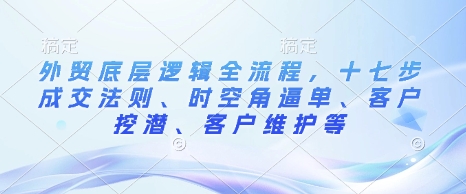 外贸底层逻辑全流程，十七步成交法则、时空角逼单、客户挖潜、客户维护等K叔网赚资源-网赚项目-副业赚钱-互联网创业-资源整合K叔网赚资源