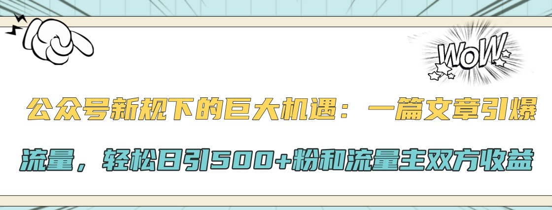 公众号新规下的巨大机遇：一篇文章引爆流量，轻松日引500+粉和流量主双方收益K叔网赚资源-网赚项目-副业赚钱-互联网创业-资源整合K叔网赚资源