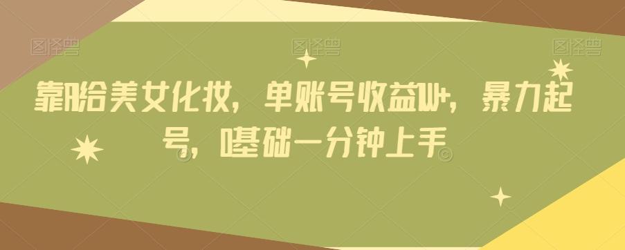 靠AI给美女化妆，单账号收益1W+，暴力起号，0基础一分钟上手K叔网赚资源-网赚项目-副业赚钱-互联网创业-资源整合K叔网赚资源