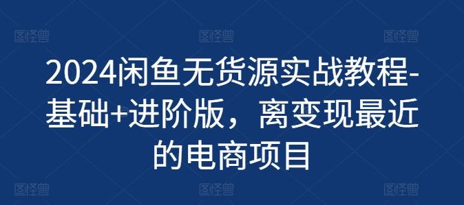 2024闲鱼无货源实战教程-基础+进阶版，离变现最近的电商项目K叔网赚资源-网赚项目-副业赚钱-互联网创业-资源整合K叔网赚资源