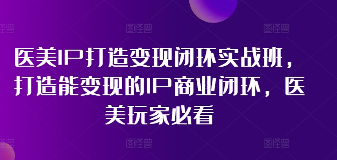 医美IP打造变现闭环实战班，打造能变现的IP商业闭环，医美玩家必看!K叔网赚资源-网赚项目-副业赚钱-互联网创业-资源整合K叔网赚资源