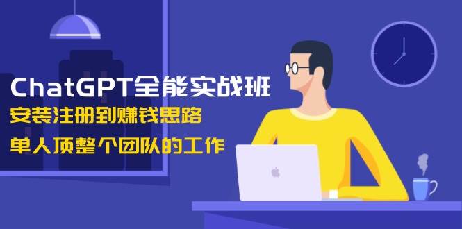 ChatGPT全能实战班，安装注册到赚钱思路，单人顶整个团队的工作K叔网赚资源-网赚项目-副业赚钱-互联网创业-资源整合K叔网赚资源