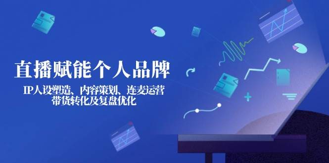 直播赋能个人品牌：IP人设塑造、内容策划、连麦运营、带货转化及复盘优化K叔网赚资源-网赚项目-副业赚钱-互联网创业-资源整合K叔网赚资源