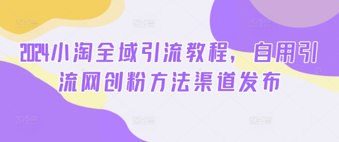 2024小淘全域引流教程，自用引流网创粉方法渠道发布K叔网赚资源-网赚项目-副业赚钱-互联网创业-资源整合K叔网赚资源