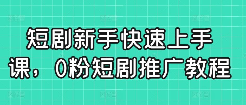 短剧新手快速上手课，0粉短剧推广教程K叔网赚资源-网赚项目-副业赚钱-互联网创业-资源整合K叔网赚资源