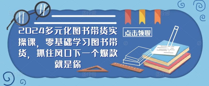 ​​2024多元化图书带货实操课，零基础学习图书带货，抓住风口下一个爆款就是你K叔网赚资源-网赚项目-副业赚钱-互联网创业-资源整合K叔网赚资源