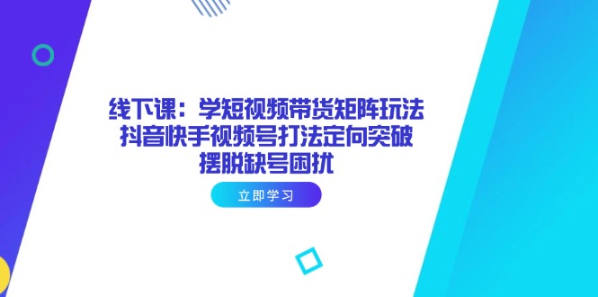 线下课：学短视频带货矩阵玩法 抖音快手视频号打法定向突破，摆脱缺号困扰K叔网赚资源-网赚项目-副业赚钱-互联网创业-资源整合K叔网赚资源