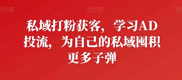 私域打粉获客，学习AD投流，为自己的私域囤积更多子弹K叔网赚资源-网赚项目-副业赚钱-互联网创业-资源整合K叔网赚资源