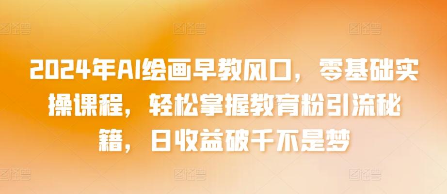 2024年AI绘画早教风口，零基础实操课程，轻松掌握教育粉引流秘籍，日收益破千不是梦【揭秘】K叔网赚资源-网赚项目-副业赚钱-互联网创业-资源整合K叔网赚资源