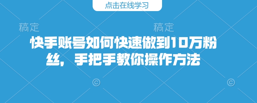 快手账号如何快速做到10万粉丝，手把手教你操作方法K叔网赚资源-网赚项目-副业赚钱-互联网创业-资源整合K叔网赚资源