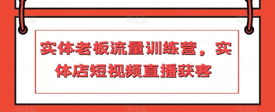 实体老板流量训练营，实体店短视频直播获客K叔网赚资源-网赚项目-副业赚钱-互联网创业-资源整合K叔网赚资源