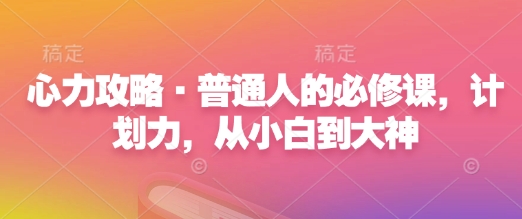 心力攻略·普通人的必修课，计划力，从小白到大神K叔网赚资源-网赚项目-副业赚钱-互联网创业-资源整合K叔网赚资源