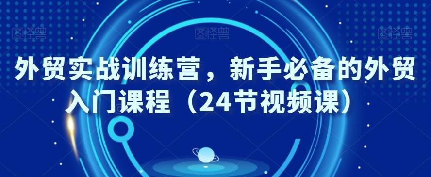 外贸实战训练营，新手必备的外贸入门课程（24节视频课）K叔网赚资源-网赚项目-副业赚钱-互联网创业-资源整合K叔网赚资源