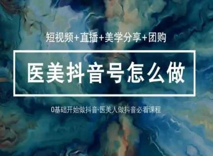 玩转医美抖音短视频与直播，36堂网课学逻辑(短视频+直播+美学分享+团购)K叔网赚资源-网赚项目-副业赚钱-互联网创业-资源整合K叔网赚资源