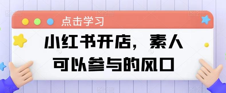 小红书开店，素人可以参与的风口K叔网赚资源-网赚项目-副业赚钱-互联网创业-资源整合K叔网赚资源