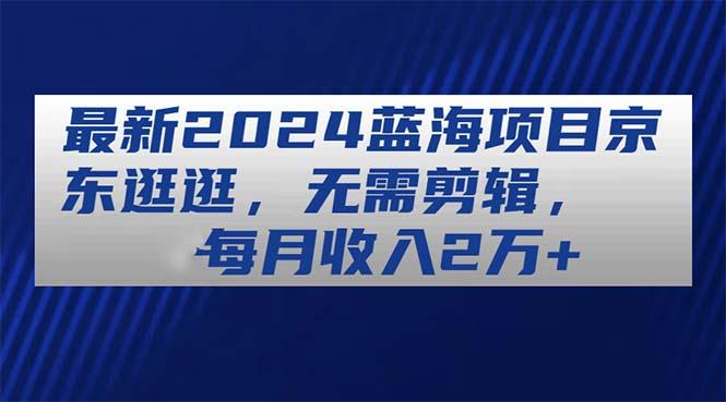 最新2024蓝海项目京东逛逛，无需剪辑，每月收入2万+K叔网赚资源-网赚项目-副业赚钱-互联网创业-资源整合K叔网赚资源