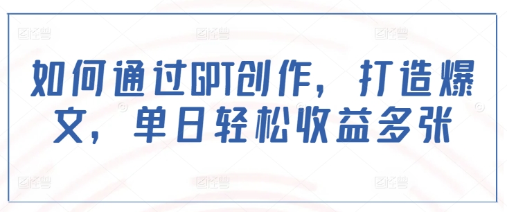 如何通过GPT创作，打造爆文，单日轻松收益多张K叔网赚资源-网赚项目-副业赚钱-互联网创业-资源整合K叔网赚资源