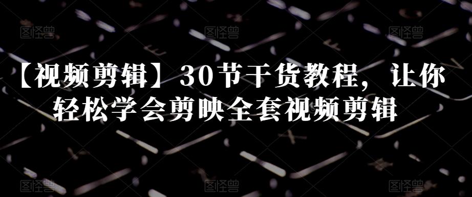 【视频剪辑】30节干货教程，让你轻松学会剪映全套视频剪辑K叔网赚资源-网赚项目-副业赚钱-互联网创业-资源整合K叔网赚资源