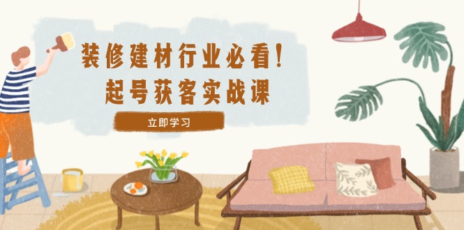 装修-建材行业必看！起号获客实战课：精准定位+爆款视频+高效运营K叔网赚资源-网赚项目-副业赚钱-互联网创业-资源整合K叔网赚资源