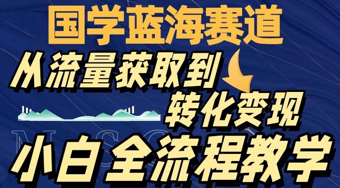国学蓝海赛道，从流量获取，到转化变现，全流程教学K叔网赚资源-网赚项目-副业赚钱-互联网创业-资源整合K叔网赚资源