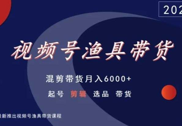 视频号渔具带货，混剪带货月入6000+，起号剪辑选品带货K叔网赚资源-网赚项目-副业赚钱-互联网创业-资源整合K叔网赚资源