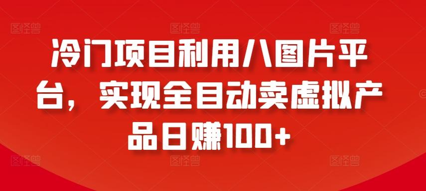 冷门项目利用八图片平台，实现全目动卖虚拟产品日赚100+【揭秘】K叔网赚资源-网赚项目-副业赚钱-互联网创业-资源整合K叔网赚资源