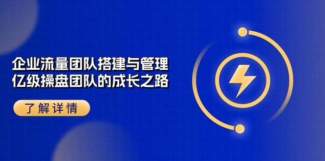 企业 流量团队-搭建与管理，亿级 操盘团队的成长之路(28节课K叔网赚资源-网赚项目-副业赚钱-互联网创业-资源整合K叔网赚资源