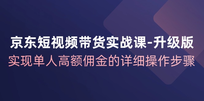 京东短视频带货实战课升级版，实现单人高额佣金的详细操作步骤K叔网赚资源-网赚项目-副业赚钱-互联网创业-资源整合K叔网赚资源