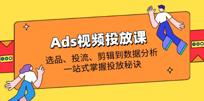 Ads视频投放课全解析：选品、投流、剪辑到数据分析，一站式掌握投放秘诀K叔网赚资源-网赚项目-副业赚钱-互联网创业-资源整合K叔网赚资源