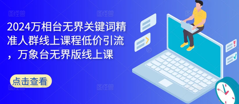 2024万相台无界关键词精准人群线上课程低价引流 ，万象台无界版线上课K叔网赚资源-网赚项目-副业赚钱-互联网创业-资源整合K叔网赚资源