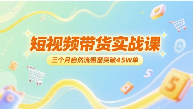短视频带货实战课，三个月自然流橱窗突破45W单K叔网赚资源-网赚项目-副业赚钱-互联网创业-资源整合K叔网赚资源