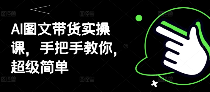 AI图文带货实操课，手把手教你，超级简单K叔网赚资源-网赚项目-副业赚钱-互联网创业-资源整合K叔网赚资源