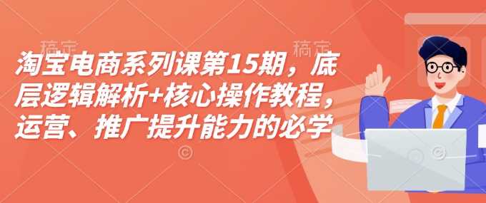 淘宝电商系列课第15期，底层逻辑解析+核心操作教程，运营、推广提升能力的必学课程+配套资料K叔网赚资源-网赚项目-副业赚钱-互联网创业-资源整合K叔网赚资源