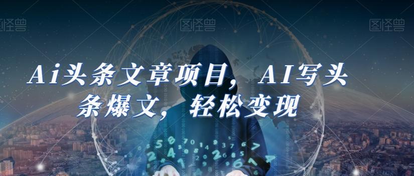 Ai头条文章项目，AI写头条爆文，轻松变现K叔网赚资源-网赚项目-副业赚钱-互联网创业-资源整合K叔网赚资源