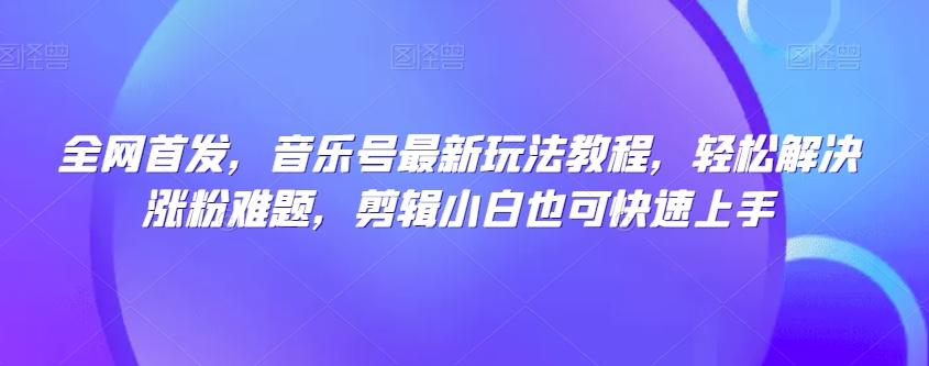 全网首发，音乐号最新玩法教程，轻松解决涨粉难题，剪辑小白也可快速上手K叔网赚资源-网赚项目-副业赚钱-互联网创业-资源整合K叔网赚资源