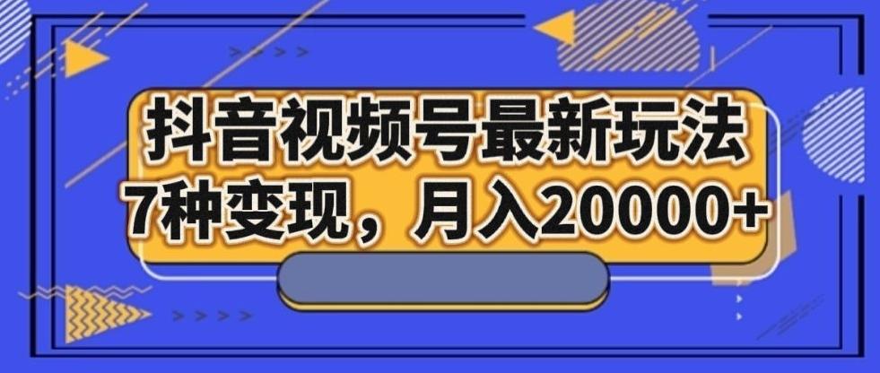抖音视频号最新玩法，7种变现，月入20000+K叔网赚资源-网赚项目-副业赚钱-互联网创业-资源整合K叔网赚资源