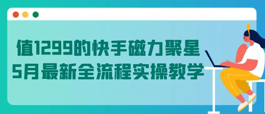 值1299的快手磁力聚星5月最新全流程实操教学【揭秘】K叔网赚资源-网赚项目-副业赚钱-互联网创业-资源整合K叔网赚资源