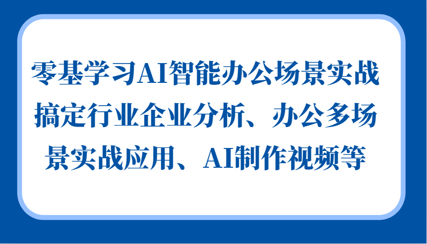 零基学习AI智能办公场景实战，搞定行业企业分析、办公多场景实战应用、AI制作视频等K叔网赚资源-网赚项目-副业赚钱-互联网创业-资源整合K叔网赚资源
