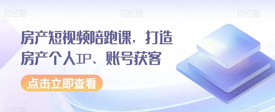 房产短视频陪跑课，打造房产个人IP、账号获客K叔网赚资源-网赚项目-副业赚钱-互联网创业-资源整合K叔网赚资源
