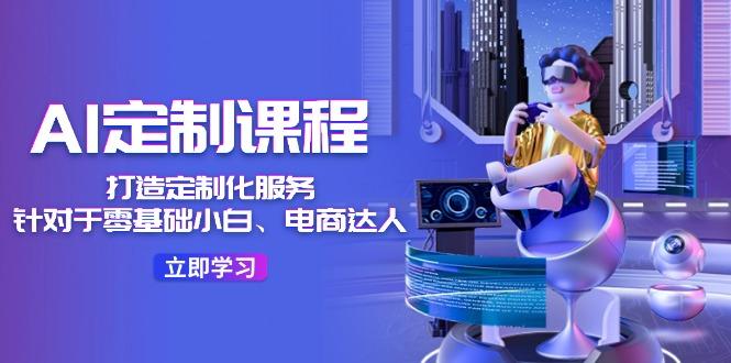 AI-定制课程，打造 定制化服务(针对于零基础小白、电商达人K叔网赚资源-网赚项目-副业赚钱-互联网创业-资源整合K叔网赚资源