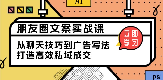 朋友圈文案实战课：从聊天技巧到广告写法，打造高效私域成交K叔网赚资源-网赚项目-副业赚钱-互联网创业-资源整合K叔网赚资源
