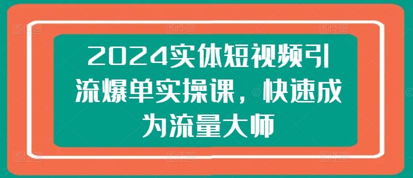 2024实体短视频引流爆单实操课，快速成为流量大师K叔网赚资源-网赚项目-副业赚钱-互联网创业-资源整合K叔网赚资源