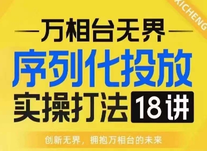 【万相台无界】序列化投放实操18讲线上实战班，淘系电商人的必修课K叔网赚资源-网赚项目-副业赚钱-互联网创业-资源整合K叔网赚资源