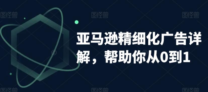 亚马逊精细化广告详解，帮助你从0到1，自动广告权重解读、手动广告打法详解K叔网赚资源-网赚项目-副业赚钱-互联网创业-资源整合K叔网赚资源