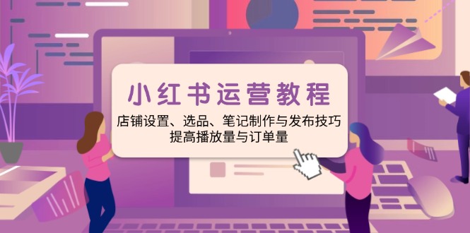 小红书运营教程：店铺设置、选品、笔记制作与发布技巧、提高播放量与订…K叔网赚资源-网赚项目-副业赚钱-互联网创业-资源整合K叔网赚资源