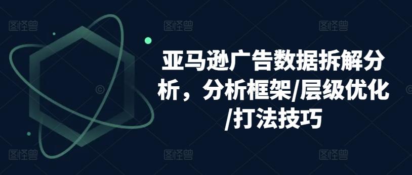 亚马逊广告数据拆解分析，分析框架/层级优化/打法技巧K叔网赚资源-网赚项目-副业赚钱-互联网创业-资源整合K叔网赚资源