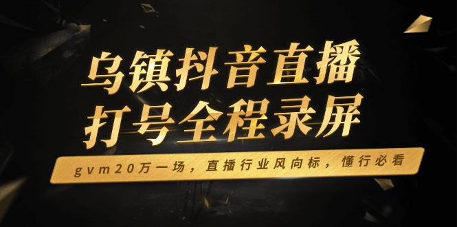 乌镇抖音直播打号全程录屏，gvm20万一场，直播行业风向标，懂行必看K叔网赚资源-网赚项目-副业赚钱-互联网创业-资源整合K叔网赚资源