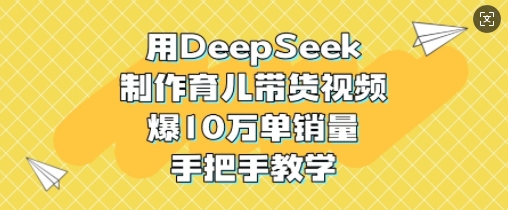 用DeepSeek制作育儿带货视频，爆10W单销量，手把手教学K叔网赚资源-网赚项目-副业赚钱-互联网创业-资源整合K叔网赚资源