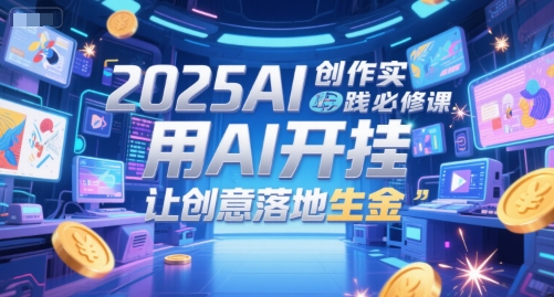 2025AI创作实践必修课，用AI开挂，让创意落地生金K叔网赚资源-网赚项目-副业赚钱-互联网创业-资源整合K叔网赚资源